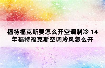 福特福克斯要怎么开空调制冷 14年福特福克斯空调冷风怎么开